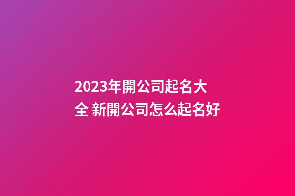 2023年開公司起名大全 新開公司怎么起名好-第1張-公司起名-玄機派